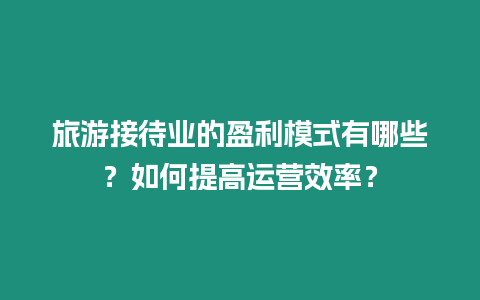 旅游接待業(yè)的盈利模式有哪些？如何提高運(yùn)營效率？
