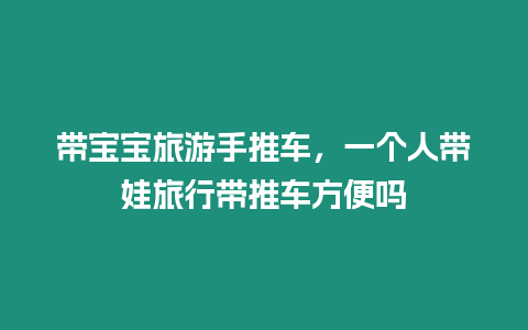 帶寶寶旅游手推車，一個人帶娃旅行帶推車方便嗎