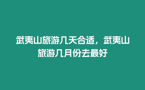 武夷山旅游幾天合適，武夷山旅游幾月份去最好