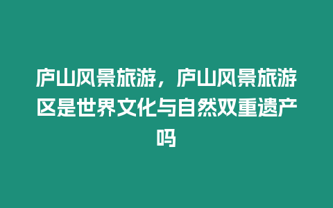 廬山風景旅游，廬山風景旅游區(qū)是世界文化與自然雙重遺產(chǎn)嗎