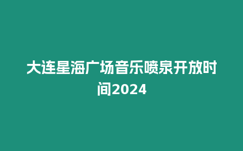 大連星海廣場(chǎng)音樂噴泉開放時(shí)間2024
