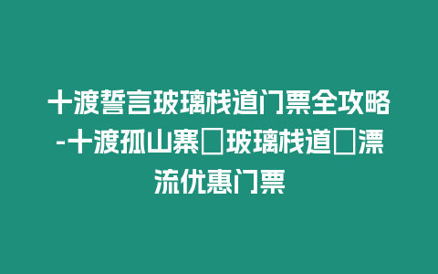 十渡誓言玻璃棧道門票全攻略-十渡孤山寨＋玻璃棧道＋漂流優(yōu)惠門票