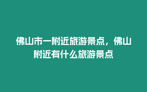 佛山市一附近旅游景點，佛山附近有什么旅游景點