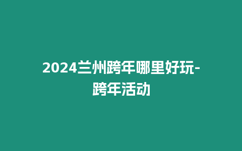 2024蘭州跨年哪里好玩-跨年活動