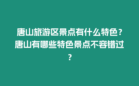 唐山旅游區景點有什么特色？唐山有哪些特色景點不容錯過？