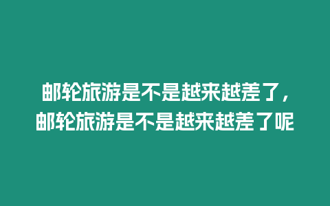郵輪旅游是不是越來越差了，郵輪旅游是不是越來越差了呢