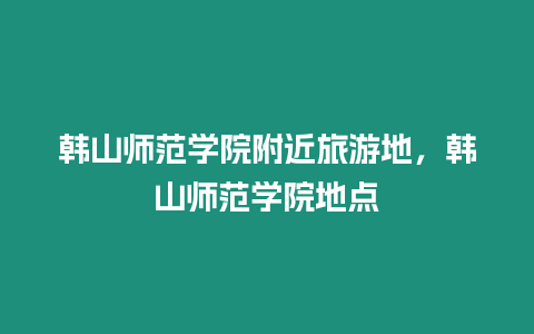 韓山師范學(xué)院附近旅游地，韓山師范學(xué)院地點(diǎn)