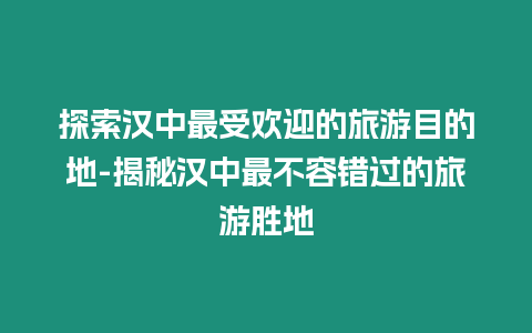 探索漢中最受歡迎的旅游目的地-揭秘漢中最不容錯過的旅游勝地