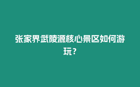 張家界武陵源核心景區如何游玩？