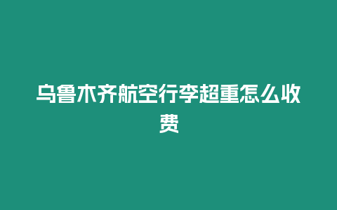烏魯木齊航空行李超重怎么收費(fèi)