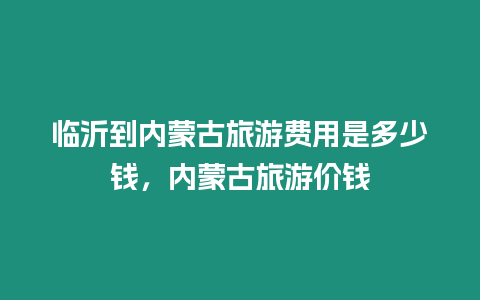 臨沂到內(nèi)蒙古旅游費用是多少錢，內(nèi)蒙古旅游價錢