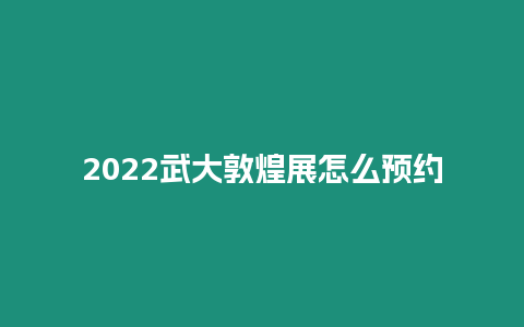2022武大敦煌展怎么預約