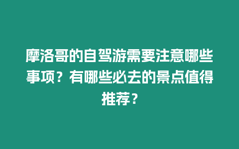摩洛哥的自駕游需要注意哪些事項？有哪些必去的景點值得推薦？