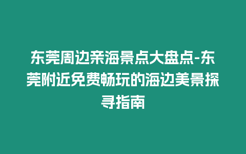 東莞周邊親海景點(diǎn)大盤(pán)點(diǎn)-東莞附近免費(fèi)暢玩的海邊美景探尋指南