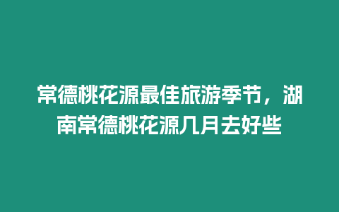 常德桃花源最佳旅游季節(jié)，湖南常德桃花源幾月去好些