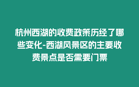 杭州西湖的收費政策歷經(jīng)了哪些變化-西湖風(fēng)景區(qū)的主要收費景點是否需要門票