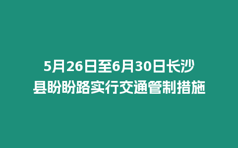 5月26日至6月30日長沙縣盼盼路實行交通管制措施