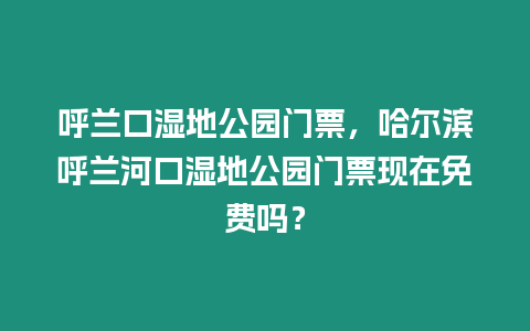 呼蘭口濕地公園門票，哈爾濱呼蘭河口濕地公園門票現(xiàn)在免費(fèi)嗎？