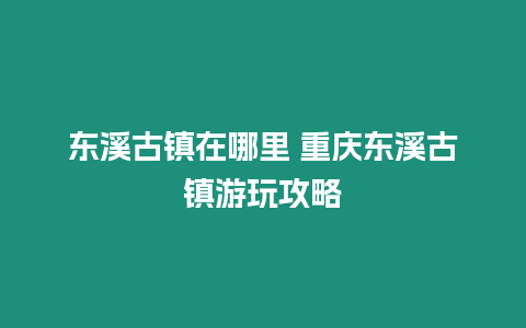 東溪古鎮在哪里 重慶東溪古鎮游玩攻略