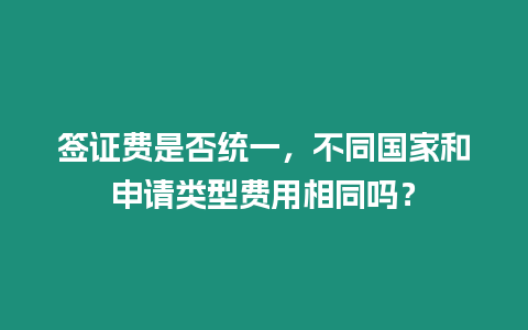 簽證費是否統(tǒng)一，不同國家和申請類型費用相同嗎？