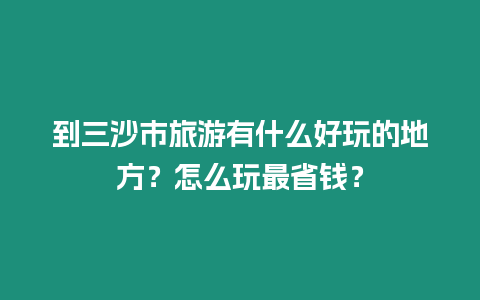 到三沙市旅游有什么好玩的地方？怎么玩最省錢？