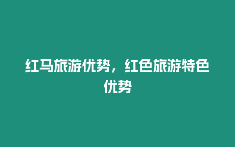 紅馬旅游優勢，紅色旅游特色優勢