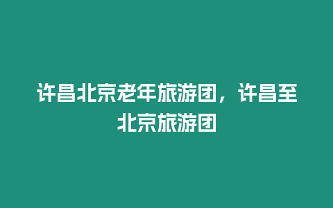 許昌北京老年旅游團(tuán)，許昌至北京旅游團(tuán)