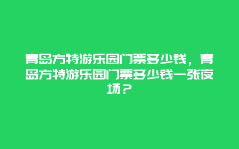青島方特游樂園門票多少錢，青島方特游樂園門票多少錢一張夜場？