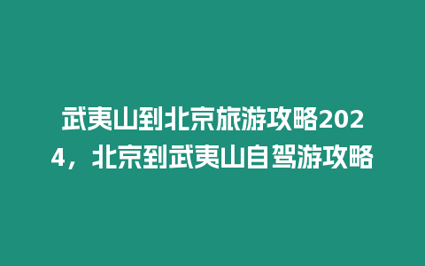 武夷山到北京旅游攻略2024，北京到武夷山自駕游攻略