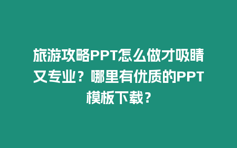 旅游攻略PPT怎么做才吸睛又專業？哪里有優質的PPT模板下載？