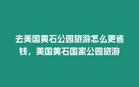 去美國黃石公園旅游怎么更省錢，美國黃石國家公園旅游