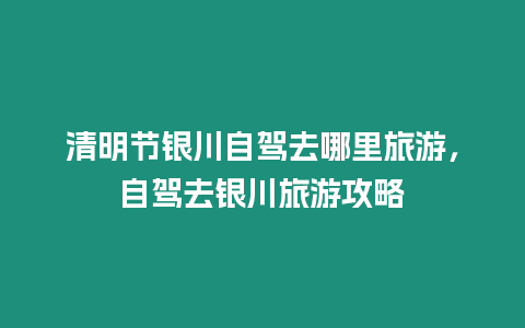 清明節銀川自駕去哪里旅游，自駕去銀川旅游攻略