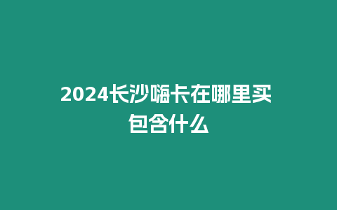 2024長(zhǎng)沙嗨卡在哪里買(mǎi) 包含什么