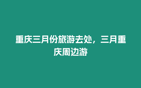 重慶三月份旅游去處，三月重慶周邊游