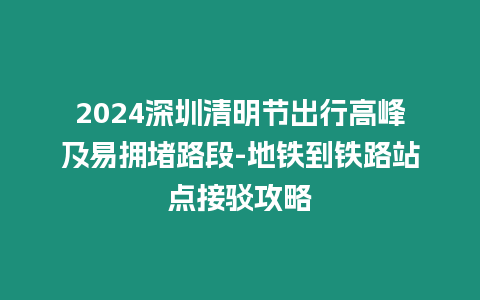 2024深圳清明節(jié)出行高峰及易擁堵路段-地鐵到鐵路站點接駁攻略