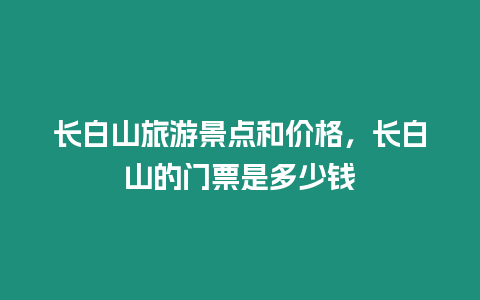 長白山旅游景點和價格，長白山的門票是多少錢