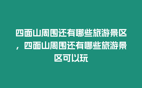 四面山周圍還有哪些旅游景區，四面山周圍還有哪些旅游景區可以玩