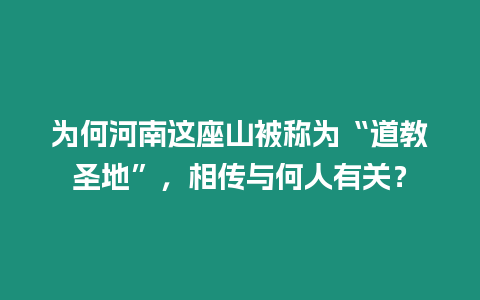 為何河南這座山被稱為“道教圣地”，相傳與何人有關？