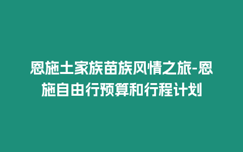 恩施土家族苗族風情之旅-恩施自由行預算和行程計劃