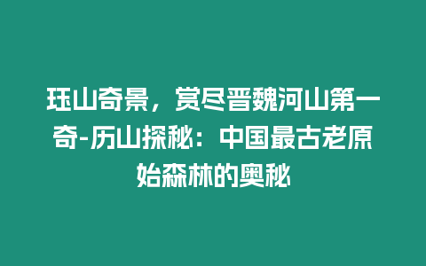 玨山奇景，賞盡晉魏河山第一奇-歷山探秘：中國最古老原始森林的奧秘