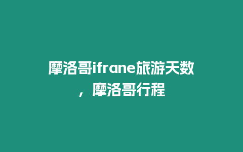 摩洛哥ifrane旅游天數，摩洛哥行程
