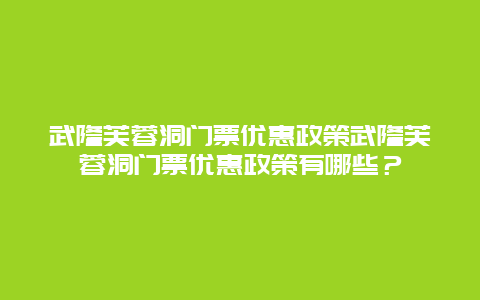 武隆芙蓉洞門票優(yōu)惠政策武隆芙蓉洞門票優(yōu)惠政策有哪些？