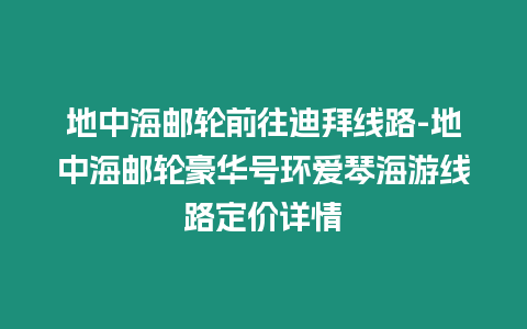 地中海郵輪前往迪拜線路-地中海郵輪豪華號環愛琴海游線路定價詳情