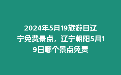 2024年5月19旅游日遼寧免費(fèi)景點(diǎn)，遼寧朝陽(yáng)5月19日哪個(gè)景點(diǎn)免費(fèi)