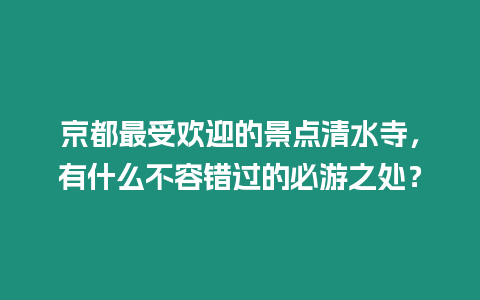 京都最受歡迎的景點清水寺，有什么不容錯過的必游之處？