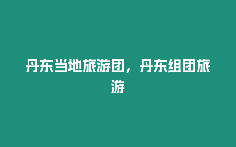 丹東當地旅游團，丹東組團旅游