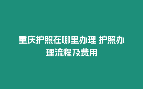 重慶護照在哪里辦理 護照辦理流程及費用
