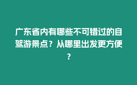 廣東省內(nèi)有哪些不可錯過的自駕游景點？從哪里出發(fā)更方便？