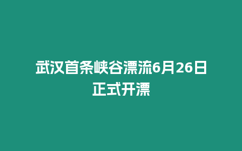 武漢首條峽谷漂流6月26日正式開(kāi)漂