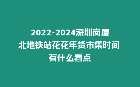 2024-2024深圳崗廈北地鐵站花花年貨市集時間 有什么看點